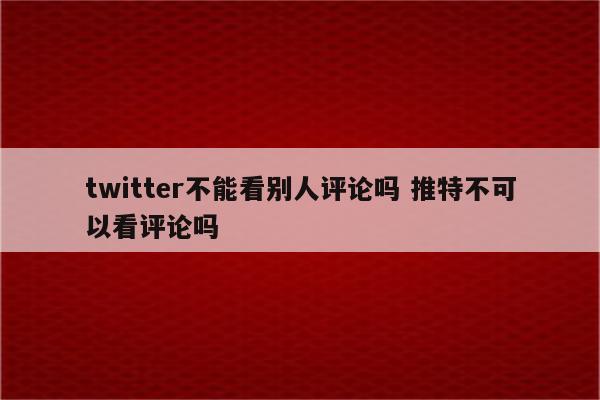 twitter不能看别人评论吗 推特不可以看评论吗