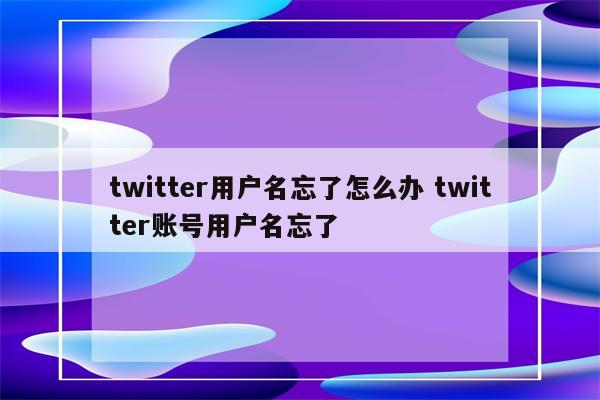 twitter用户名忘了怎么办 twitter账号用户名忘了