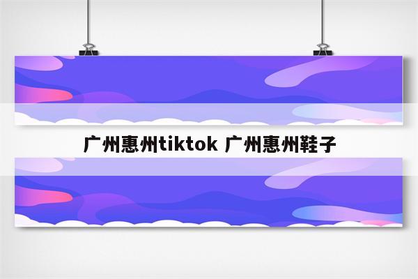 广州惠州tiktok 广州惠州鞋子