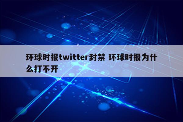 环球时报twitter封禁 环球时报为什么打不开