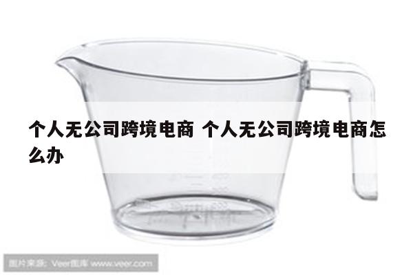 个人无公司跨境电商 个人无公司跨境电商怎么办
