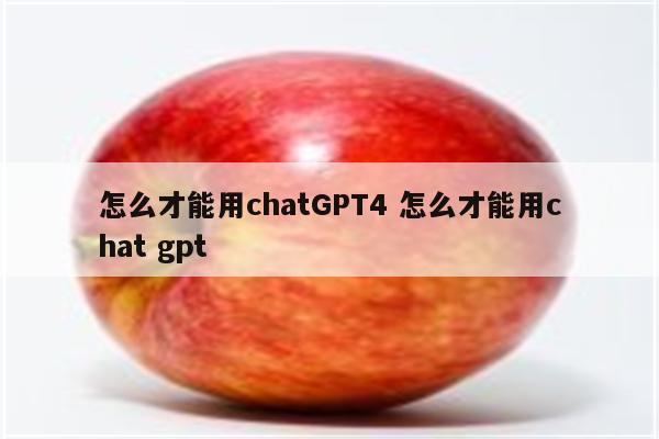 怎么才能用chatGPT4 怎么才能用chat gpt