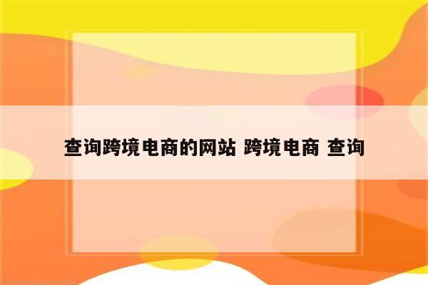 查询跨境电商的网站 跨境电商 查询