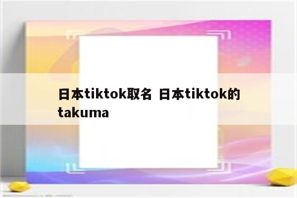 日本tiktok取名 日本tiktok的takuma