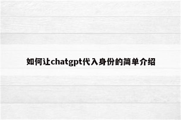 如何让chatgpt代入身份的简单介绍