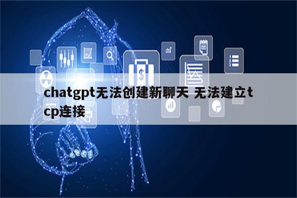 chatgpt无法创建新聊天 无法建立tcp连接