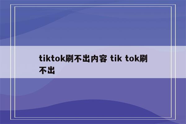 tiktok刷不出内容 tik tok刷不出