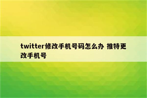 twitter修改手机号码怎么办 推特更改手机号