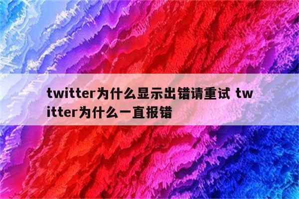 twitter为什么显示出错请重试 twitter为什么一直报错