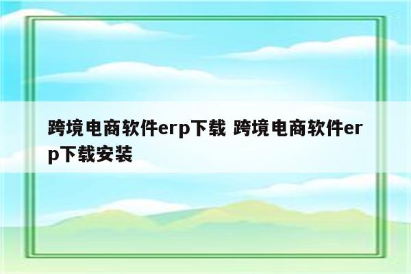 跨境电商软件erp下载 跨境电商软件erp下载安装