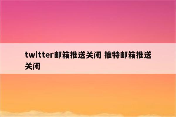 twitter邮箱推送关闭 推特邮箱推送关闭