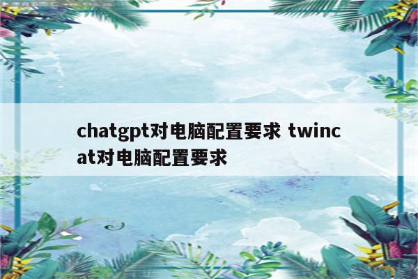chatgpt对电脑配置要求 twincat对电脑配置要求