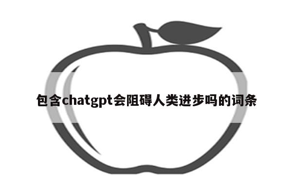 包含chatgpt会阻碍人类进步吗的词条
