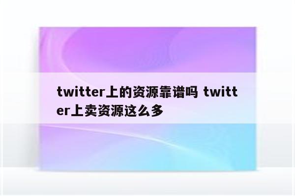 twitter上的资源靠谱吗 twitter上卖资源这么多