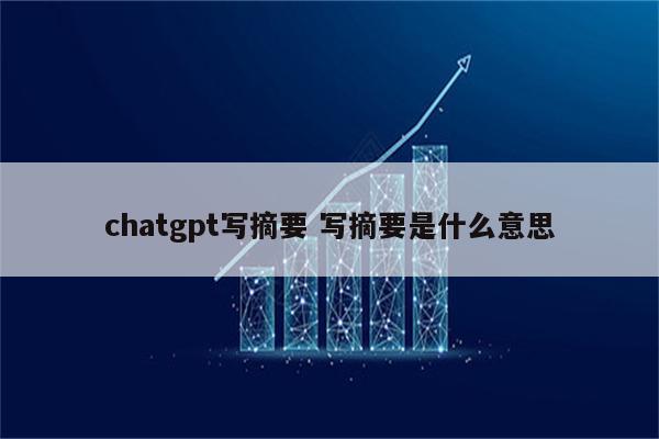 chatgpt写摘要 写摘要是什么意思