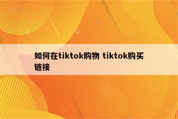 如何在tiktok购物 tiktok购买链接