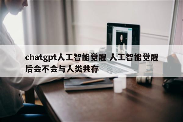 chatgpt人工智能觉醒 人工智能觉醒后会不会与人类共存