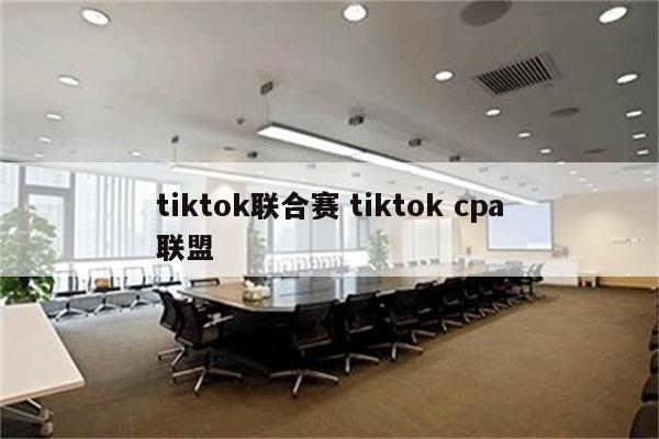 tiktok联合赛 tiktok cpa联盟