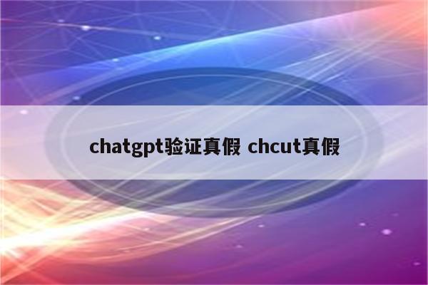 chatgpt验证真假 chcut真假