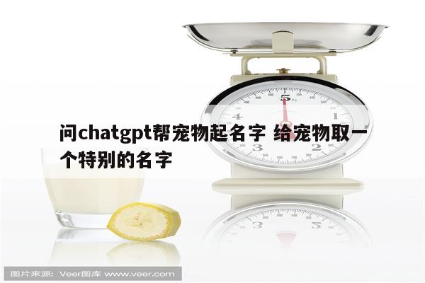 问chatgpt帮宠物起名字 给宠物取一个特别的名字