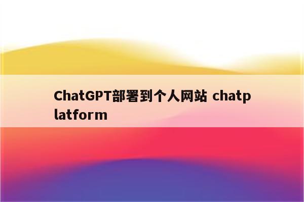 ChatGPT部署到个人网站 chatplatform