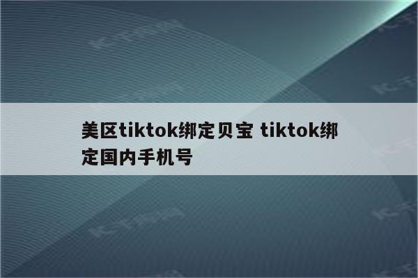 美区tiktok绑定贝宝 tiktok绑定国内手机号