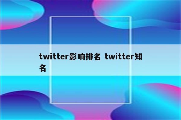 twitter影响排名 twitter知名