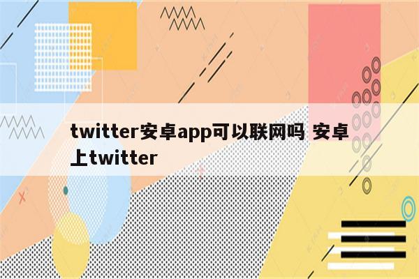 twitter安卓app可以联网吗 安卓上twitter