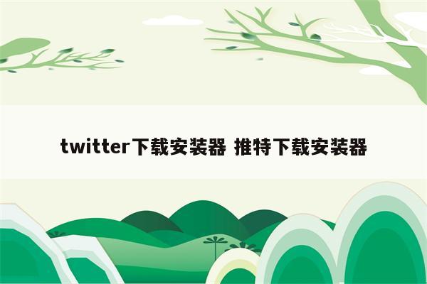 twitter下载安装器 推特下载安装器