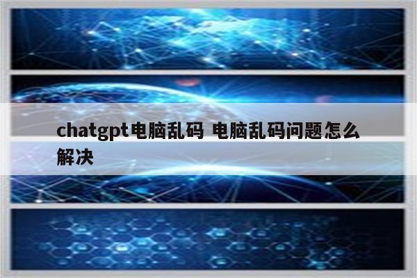 chatgpt电脑乱码 电脑乱码问题怎么解决