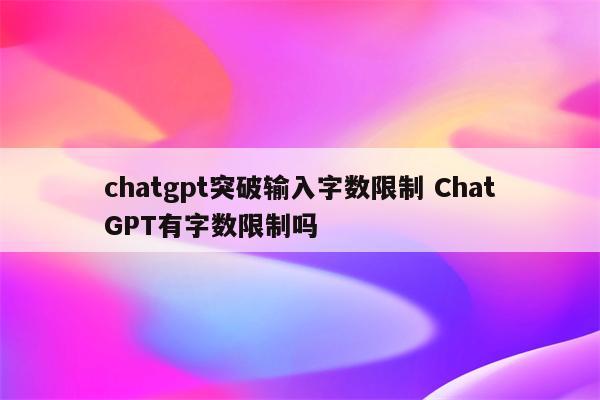 chatgpt突破输入字数限制 ChatGPT有字数限制吗