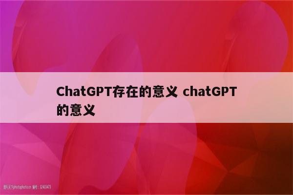 ChatGPT存在的意义 chatGPT的意义
