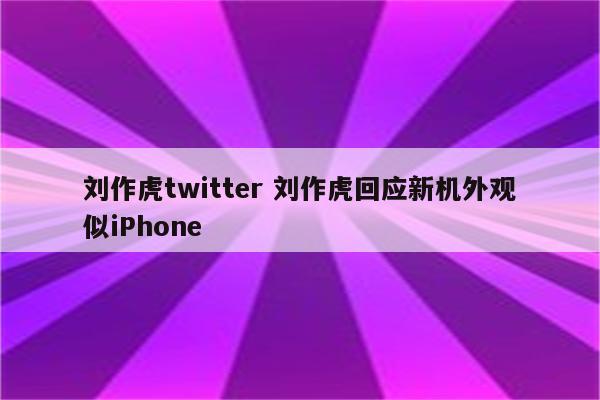 刘作虎twitter 刘作虎回应新机外观似iPhone
