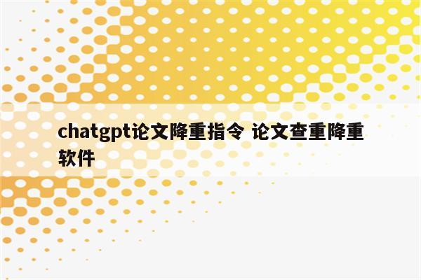 chatgpt论文降重指令 论文查重降重软件
