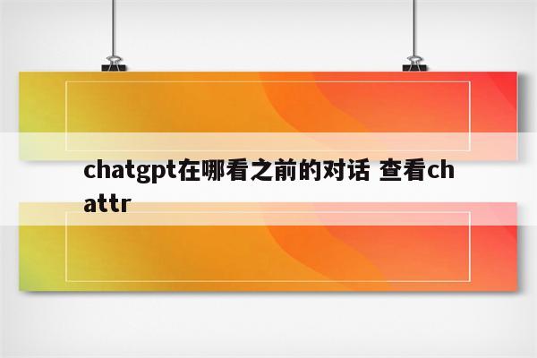 chatgpt在哪看之前的对话 查看chattr