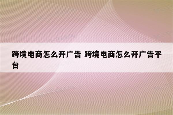 跨境电商怎么开广告 跨境电商怎么开广告平台
