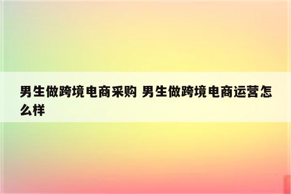 男生做跨境电商采购 男生做跨境电商运营怎么样