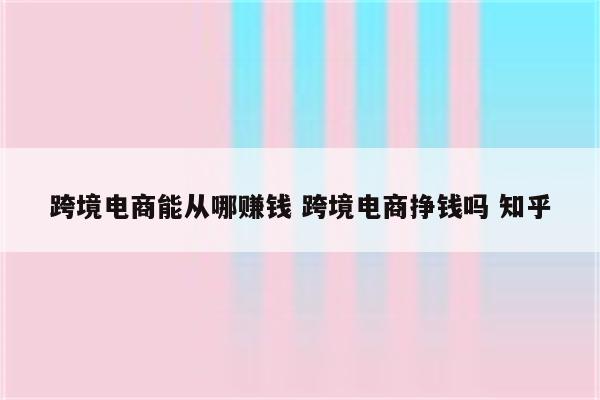 跨境电商能从哪赚钱 跨境电商挣钱吗 知乎