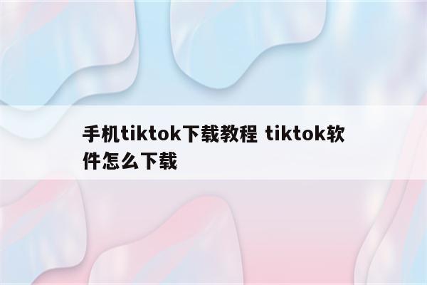手机tiktok下载教程 tiktok软件怎么下载