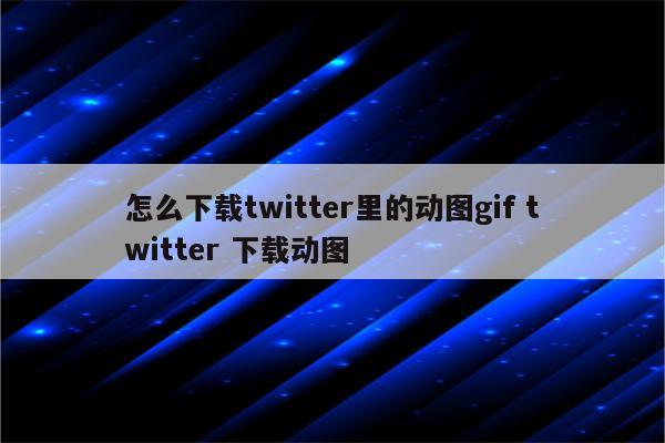 怎么下载twitter里的动图gif twitter 下载动图