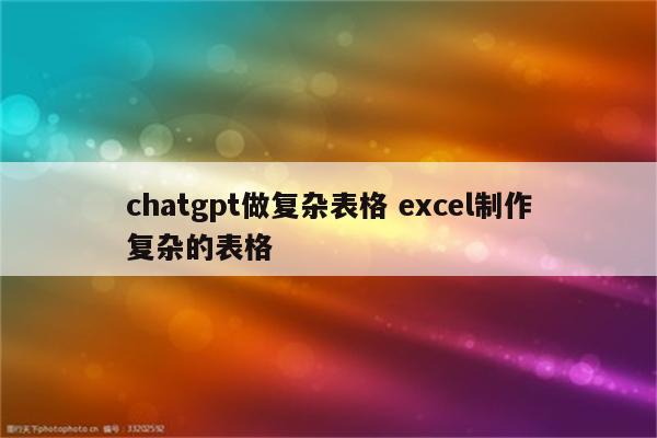 chatgpt做复杂表格 excel制作复杂的表格