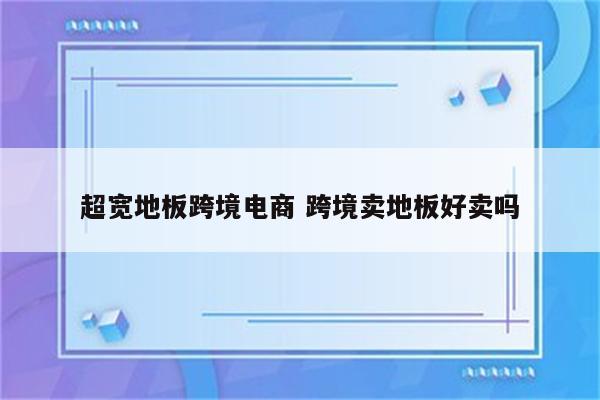 超宽地板跨境电商 跨境卖地板好卖吗