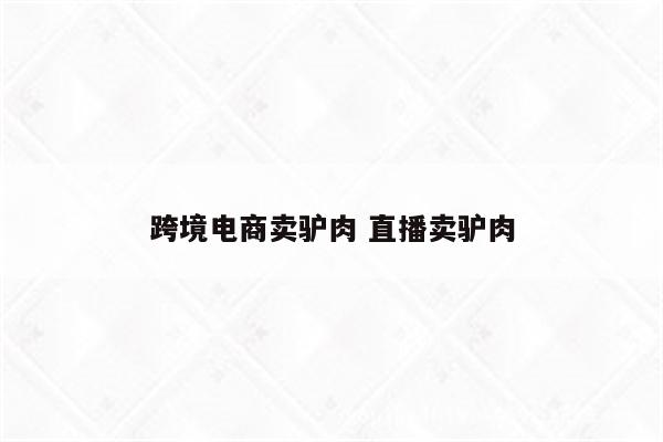 跨境电商卖驴肉 直播卖驴肉