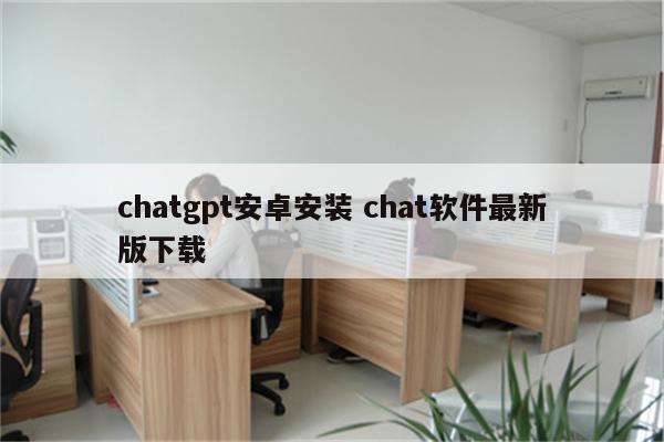chatgpt安卓安装 chat软件最新版下载