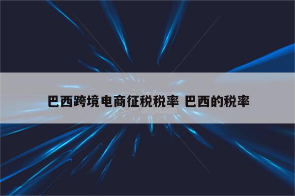 巴西跨境电商征税税率 巴西的税率