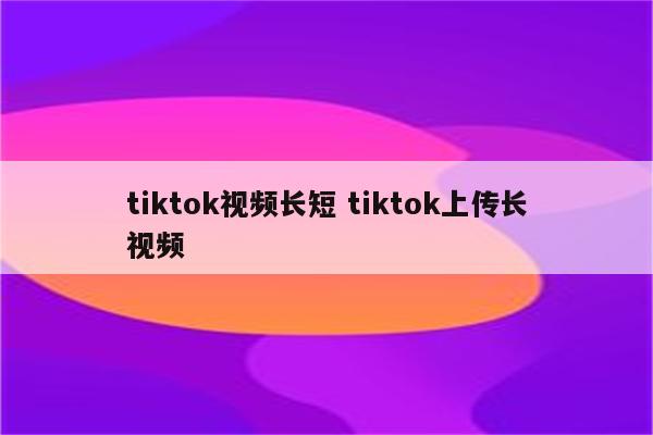 tiktok视频长短 tiktok上传长视频
