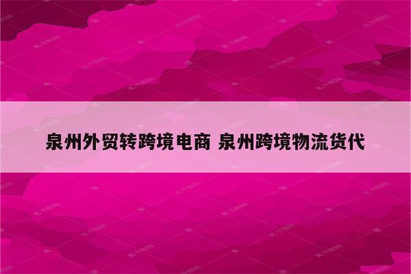 泉州外贸转跨境电商 泉州跨境物流货代
