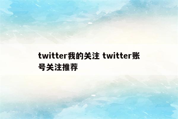 twitter我的关注 twitter账号关注推荐