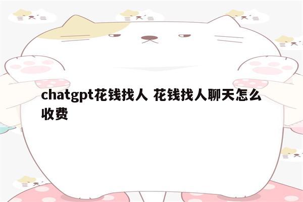chatgpt花钱找人 花钱找人聊天怎么收费