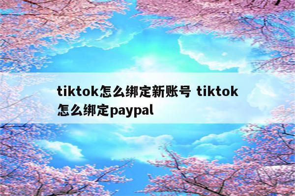 tiktok怎么绑定新账号 tiktok怎么绑定paypal